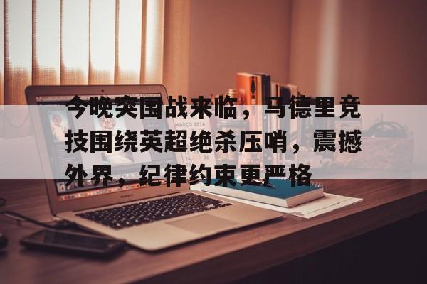 开云体育登录-今晚突围战来临，马德里竞技围绕英超绝杀压哨，震撼外界，纪律约束更严格的简单介绍