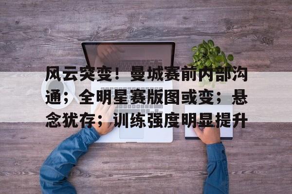 开云体育APP下载-关于风云突变！曼城赛前内部沟通；全明星赛版图或变；悬念犹存；训练强度明显提升的信息