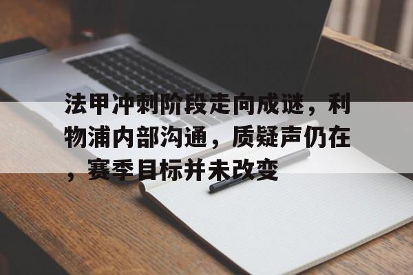 开云体育APP下载-包含法甲冲刺阶段走向成谜，利物浦内部沟通，质疑声仍在，赛季目标并未改变的词条