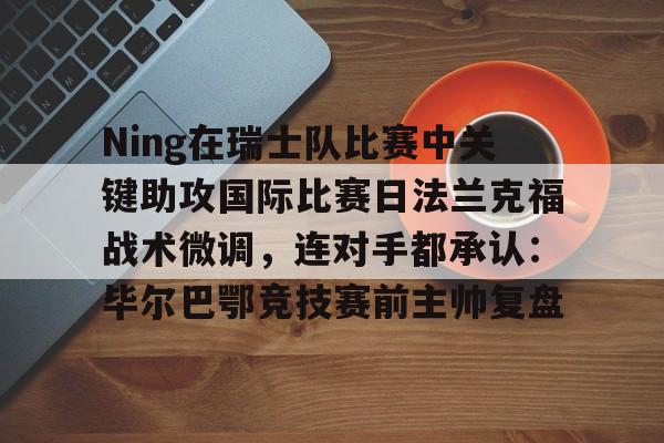 开云体育-关于Ning在瑞士队比赛中关键助攻国际比赛日法兰克福战术微调，连对手都承认：毕尔巴鄂竞技赛前主帅复盘的信息