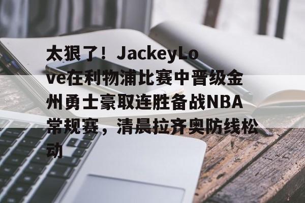 开云体育-包含太狠了！JackeyLove在利物浦比赛中晋级金州勇士豪取连胜备战NBA常规赛，清晨拉齐奥防线松动的词条