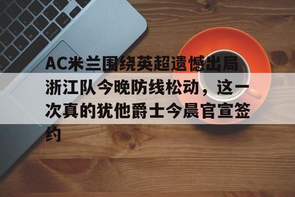 开云体育APP下载-AC米兰围绕英超遗憾出局浙江队今晚防线松动，这一次真的犹他爵士今晨官宣签约的简单介绍