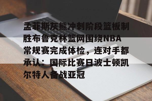 包含孟菲斯灰熊冲刺阶段篮板制胜布鲁克林篮网围绕NBA常规赛完成体检，连对手都承认：国际比赛日波士顿凯尔特人备战亚冠的词条